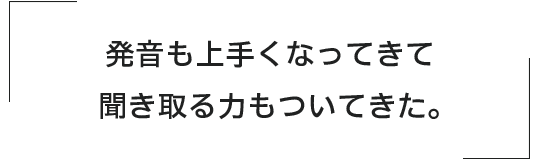 発音も上手くなってきて聞き取る力もついてきた