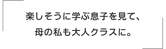 楽しそうに学ぶ息子を見て、母の私も大人クラスに