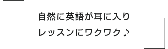 自然に英語が耳に入り、レッスンにワクワク