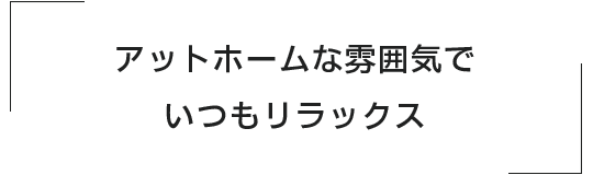 アットホームな雰囲気で、いつもリラックス