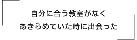 自分に合う教室がなくあきらめていた時に出会った