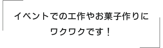 イベントでの工作やお菓子作りにワクワクです