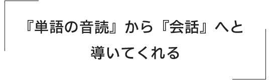 「単語の音読」から「会話」へと導いてくれる