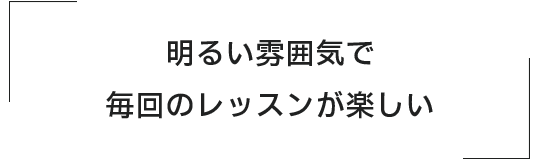 明るい雰囲気で毎回のレッスンが楽しい