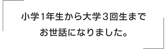 小学1年生から大学3回生までお世話になりました。