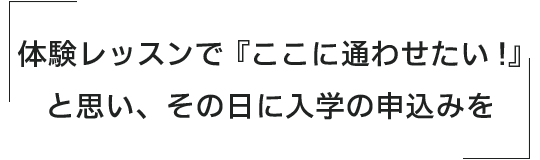 体験レッスンで「ここに通わせたい」と思いその日に入学の申込みを